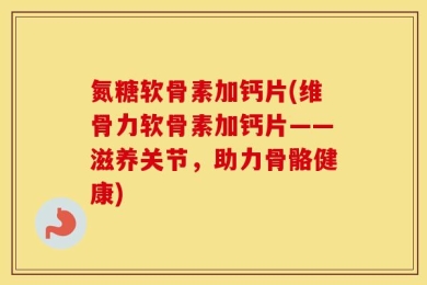氮糖软骨素加钙片(维骨力软骨素加钙片——滋养关节，助力骨骼健康)