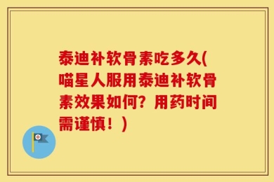 泰迪补软骨素吃多久(喵星人服用泰迪补软骨素效果如何？用药时间需谨慎！)