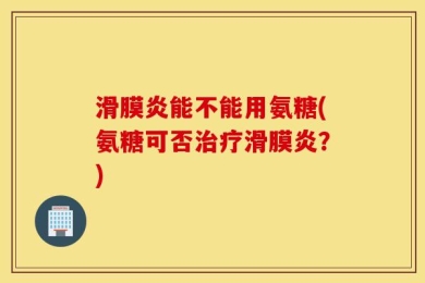 滑膜炎能不能用氨糖(氨糖可否治疗滑膜炎？)