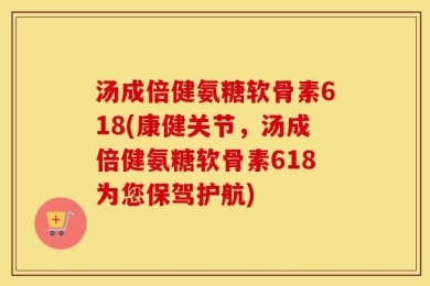 汤成倍健氨糖软骨素618(康健关节，汤成倍健氨糖软骨素618为您保驾护航)