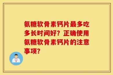 氨糖软骨素钙片最多吃多长时间好？正确使用氨糖软骨素钙片的注意事项？