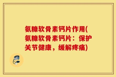 氨糠软骨素钙片作用(氨糠软骨素钙片：保护关节健康，缓解疼痛)