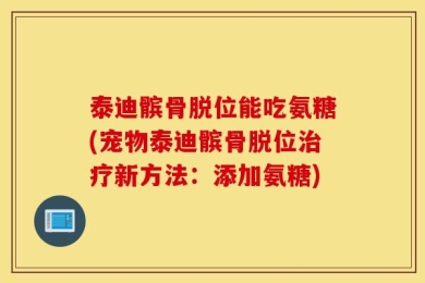 泰迪髌骨脱位能吃氨糖(宠物泰迪髌骨脱位治疗新方法：添加氨糖)