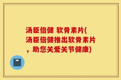 汤臣倍健 软骨素片(汤臣倍健推出软骨素片，助您关爱关节健康)