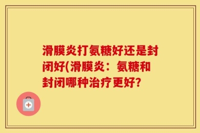 滑膜炎打氨糖好还是封闭好(滑膜炎：氨糖和封闭哪种治疗更好？