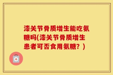 漆关节骨质增生能吃氨糖吗(漆关节骨质增生患者可否食用氨糖？)
