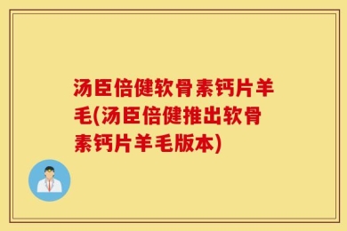 汤臣倍健软骨素钙片羊毛(汤臣倍健推出软骨素钙片羊毛版本)