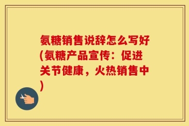 氨糖销售说辞怎么写好(氨糖产品宣传：促进关节健康，火热销售中)