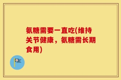 氨糖需要一直吃(维持关节健康，氨糖需长期食用)