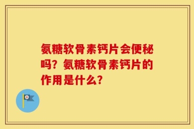 氨糖软骨素钙片会便秘吗？氨糖软骨素钙片的作用是什么？