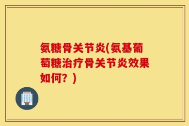 氨糖骨关节炎(氨基葡萄糖治疗骨关节炎效果如何？)
