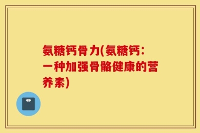 氨糖钙骨力(氨糖钙：一种加强骨骼健康的营养素)