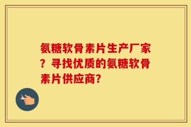氨糖软骨素片生产厂家？寻找优质的氨糖软骨素片供应商？