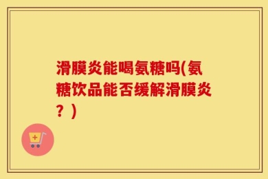 滑膜炎能喝氨糖吗(氨糖饮品能否缓解滑膜炎？)