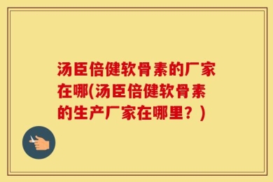 汤臣倍健软骨素的厂家在哪(汤臣倍健软骨素的生产厂家在哪里？)