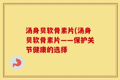 汤身贝软骨素片(汤身贝软骨素片——保护关节健康的选择