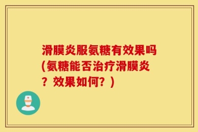 滑膜炎服氨糖有效果吗(氨糖能否治疗滑膜炎？效果如何？)