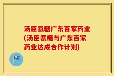汤臣氨糖广东百家药业(汤臣氨糖与广东百家药业达成合作计划)