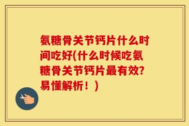 氨糖骨关节钙片什么时间吃好(什么时候吃氨糖骨关节钙片最有效？易懂解析！)