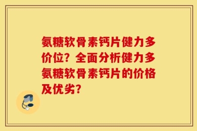 氨糖软骨素钙片健力多价位？全面分析健力多氨糖软骨素钙片的价格及优劣？