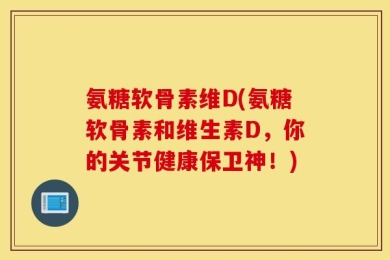 氨糖软骨素维D(氨糖软骨素和维生素D，你的关节健康保卫神！)