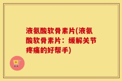 液氨酸软骨素片(液氨酸软骨素片：缓解关节疼痛的好帮手)