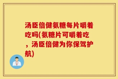 汤臣倍健氨糖每片嚼着吃吗(氨糖片可嚼着吃，汤臣倍健为你保驾护航)