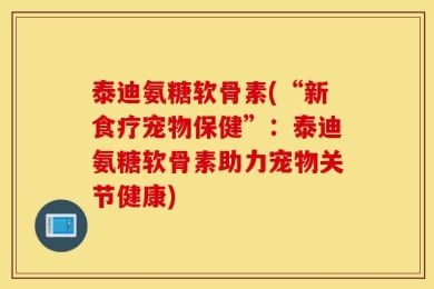 泰迪氨糖软骨素(“新食疗宠物保健”：泰迪氨糖软骨素助力宠物关节健康)
