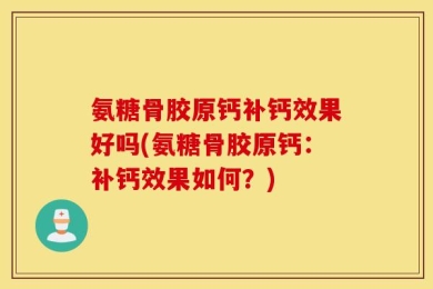 氨糖骨胶原钙补钙效果好吗(氨糖骨胶原钙：补钙效果如何？)