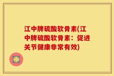 江中牌硫酸软骨素(江中牌硫酸软骨素：促进关节健康非常有效)