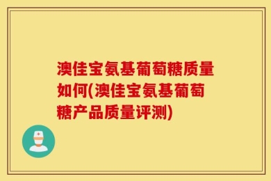 澳佳宝氨基葡萄糖质量如何(澳佳宝氨基葡萄糖产品质量评测)