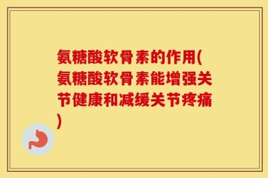 氨糖酸软骨素的作用(氨糖酸软骨素能增强关节健康和减缓关节疼痛)