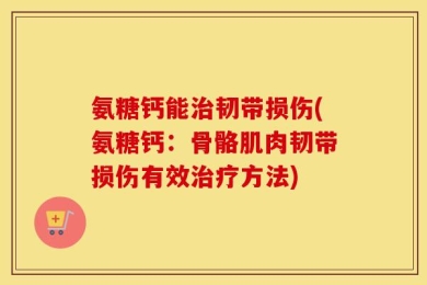 氨糖钙能治韧带损伤(氨糖钙：骨骼肌肉韧带损伤有效治疗方法)