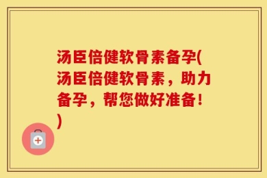 汤臣倍健软骨素备孕(汤臣倍健软骨素，助力备孕，帮您做好准备！)