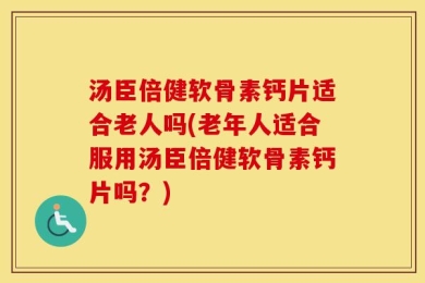 汤臣倍健软骨素钙片适合老人吗(老年人适合服用汤臣倍健软骨素钙片吗？)