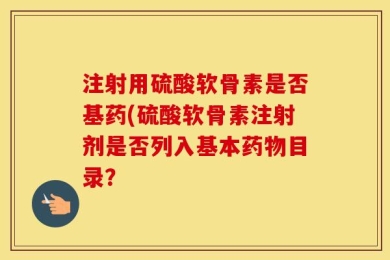 注射用硫酸软骨素是否基药(硫酸软骨素注射剂是否列入基本药物目录？