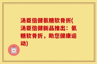 汤臣倍健氨糖软骨折(汤臣倍健新品推出：氨糖软骨折，助您健康运动)