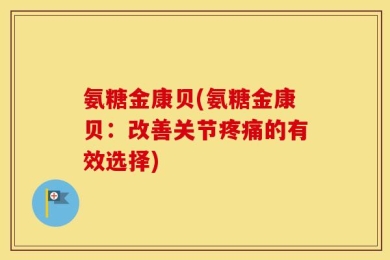 氨糖金康贝(氨糖金康贝：改善关节疼痛的有效选择)