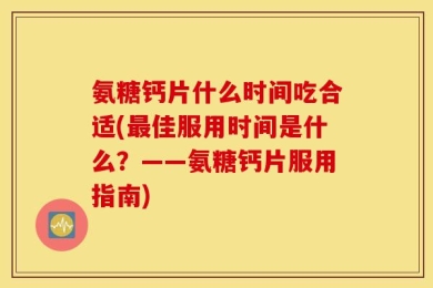 氨糖钙片什么时间吃合适(最佳服用时间是什么？——氨糖钙片服用指南)