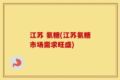江苏 氨糖(江苏氨糖市场需求旺盛)