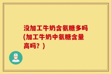 没加工牛奶含氨糖多吗(加工牛奶中氨糖含量高吗？)