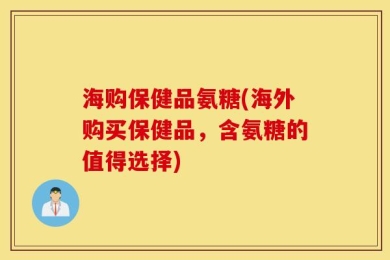 海购保健品氨糖(海外购买保健品，含氨糖的值得选择)