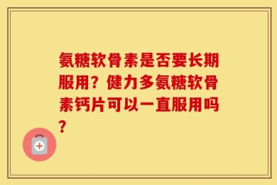 氨糖软骨素是否要长期服用？健力多氨糖软骨素钙片可以一直服用吗？