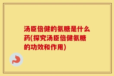 汤臣倍健的氨糖是什么药(探究汤臣倍健氨糖的功效和作用)