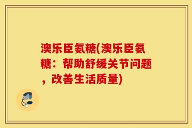 澳乐臣氨糖(澳乐臣氨糖：帮助舒缓关节问题，改善生活质量)