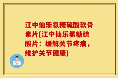 江中仙乐氨糖硫酸软骨素片(江中仙乐氨糖硫酸片：缓解关节疼痛，维护关节健康)