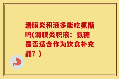 滑膜炎积液多能吃氨糖吗(滑膜炎积液：氨糖是否适合作为饮食补充品？)