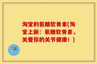 淘宝的氨糖软骨素(淘宝上新：氨糖软骨素，关爱你的关节健康！)