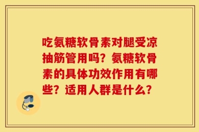 吃氨糖软骨素对腿受凉抽筋管用吗？氨糖软骨素的具体功效作用有哪些？适用人群是什么？
