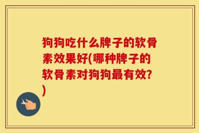 狗狗吃什么牌子的软骨素效果好(哪种牌子的软骨素对狗狗最有效？)